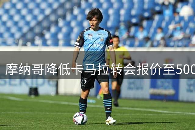 摩纳哥降低卡马拉转会报价至5000万欧